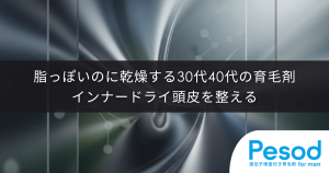 脂っぽいのに乾燥する30代40代の育毛剤｜インナードライ頭皮を整える保湿バランス